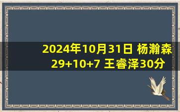 2024年10月31日 杨瀚森29+10+7 王睿泽30分 厄泰尔25+15+4断 青岛送深圳4连败